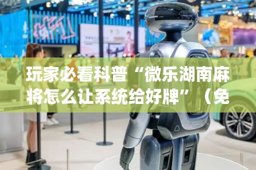 玩家必看科普“微乐湖南麻将怎么让系统给好牌”（免费辅助)