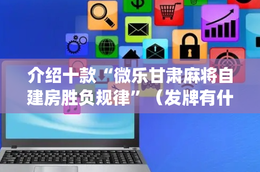介绍十款“微乐甘肃麻将自建房胜负规律”（发牌有什么规律吗)