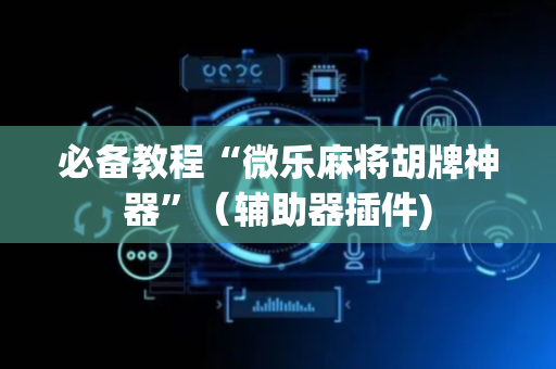 必备教程“微乐麻将胡牌神器”（辅助器插件)