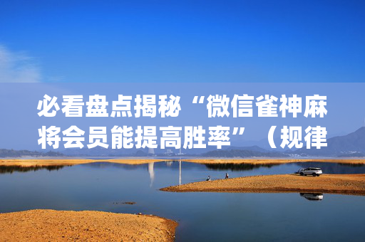 必看盘点揭秘“微信雀神麻将会员能提高胜率”（规律确实有挂)