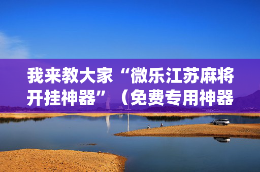 我来教大家“微乐江苏麻将开挂神器”（免费专用神器)