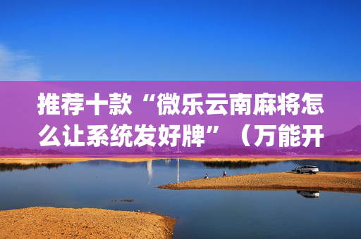 推荐十款“微乐云南麻将怎么让系统发好牌”（万能开挂器)