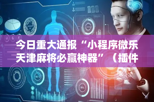 今日重大通报“小程序微乐天津麻将必赢神器”（插件开挂免费AI)