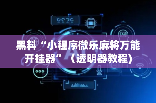 黑料“小程序微乐麻将万能开挂器”（透明器教程)