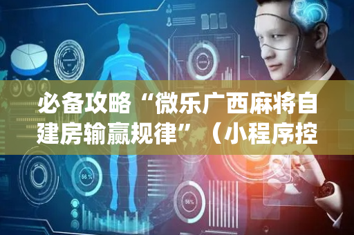 必备攻略“微乐广西麻将自建房输赢规律”（小程序控牌器)