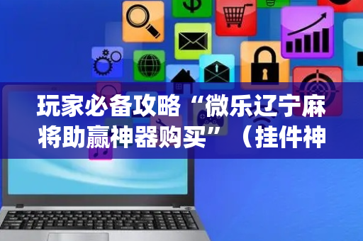 玩家必备攻略“微乐辽宁麻将助赢神器购买”（挂件神器)