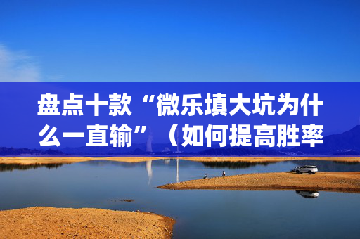 盘点十款“微乐填大坑为什么一直输”（如何提高胜率)