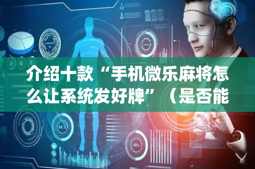 介绍十款“手机微乐麻将怎么让系统发好牌”（是否能开挂)