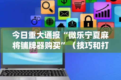 今日重大通报“微乐宁夏麻将铺牌器购买”（技巧和打好牌方法)