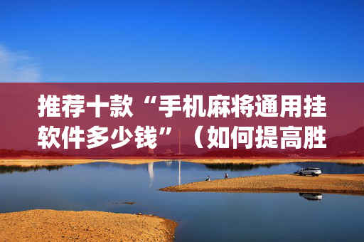 推荐十款“手机麻将通用挂软件多少钱”（如何提高胜率)