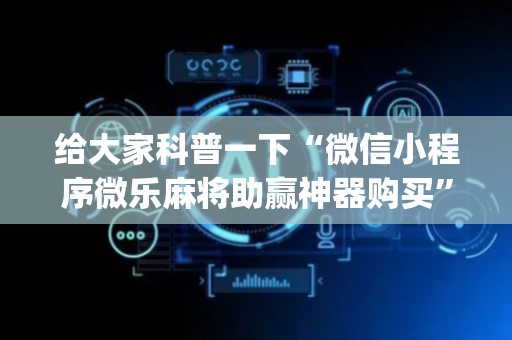 给大家科普一下“微信小程序微乐麻将助赢神器购买”（胜率到哪调)
