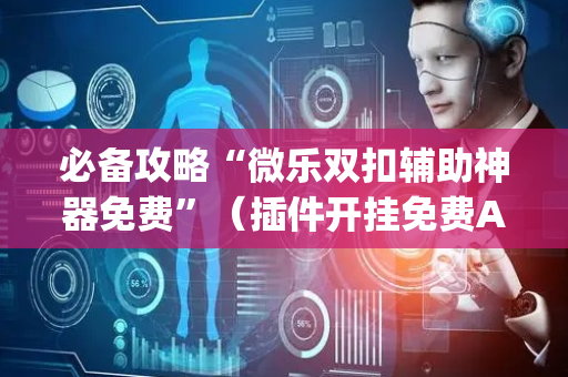 必备攻略“微乐双扣辅助神器免费”（插件开挂免费AI)