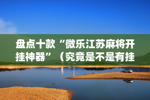 盘点十款“微乐江苏麻将开挂神器”（究竟是不是有挂)