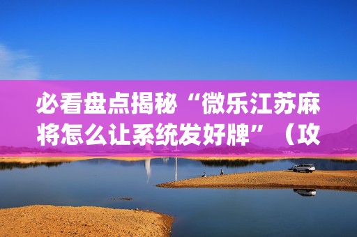 必看盘点揭秘“微乐江苏麻将怎么让系统发好牌”（攻略插件)