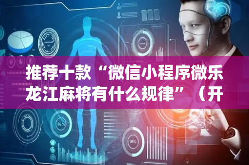 推荐十款“微信小程序微乐龙江麻将有什么规律”（开挂辅助插件)