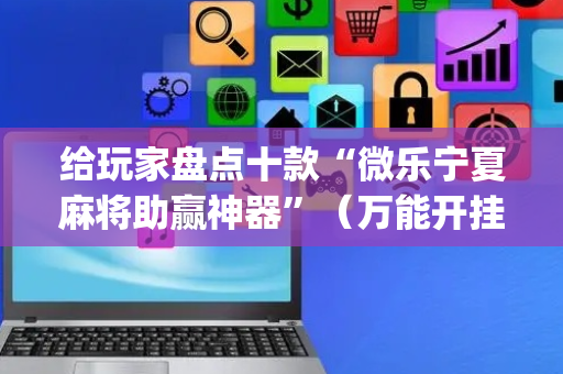 给玩家盘点十款“微乐宁夏麻将助赢神器”（万能开挂器)