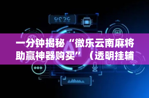 一分钟揭秘“微乐云南麻将助赢神器购买”（透明挂辅助器)
