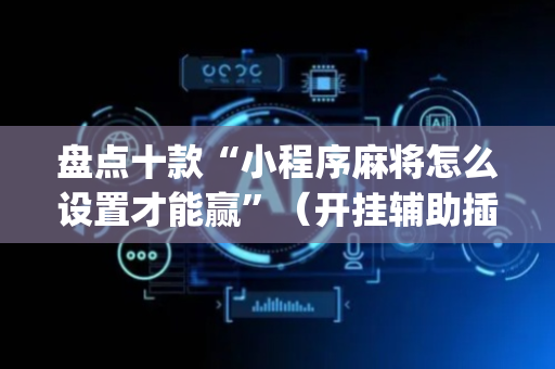 盘点十款“小程序麻将怎么设置才能赢”（开挂辅助插件)