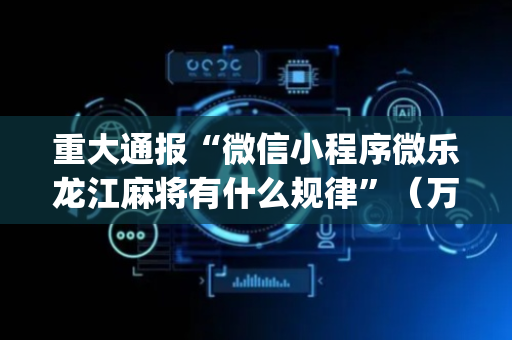 重大通报“微信小程序微乐龙江麻将有什么规律”（万能开挂神器)