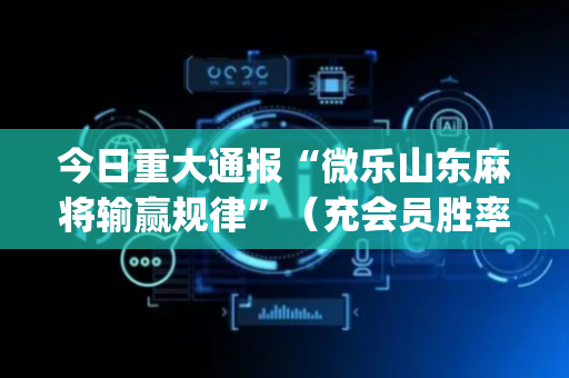 今日重大通报“微乐山东麻将输赢规律”（充会员胜率高)
