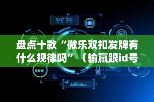 盘点十款“微乐双扣发牌有什么规律吗”（输赢跟id号有关系吗)