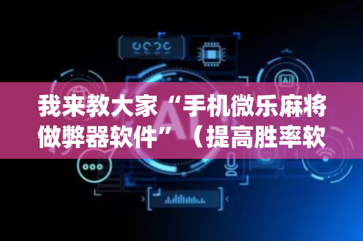 我来教大家“手机微乐麻将做弊器软件”（提高胜率软件)