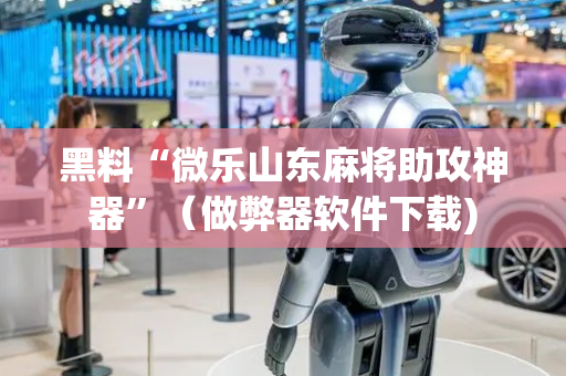 黑料“微乐山东麻将助攻神器”（做弊器软件下载)