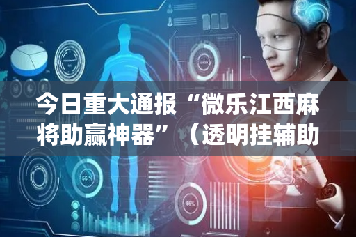今日重大通报“微乐江西麻将助赢神器”（透明挂辅助器)