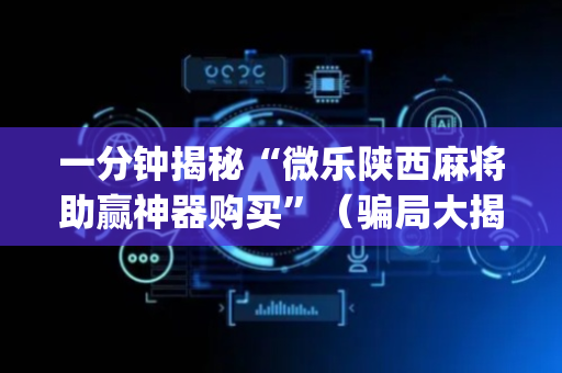 一分钟揭秘“微乐陕西麻将助赢神器购买”（骗局大揭秘)