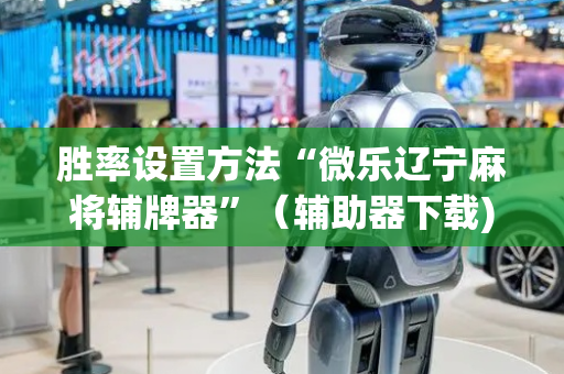 胜率设置方法“微乐辽宁麻将辅牌器”（辅助器下载)