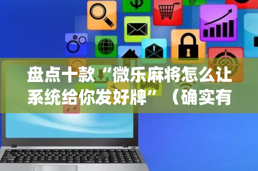 盘点十款“微乐麻将怎么让系统给你发好牌”（确实有插件吗)
