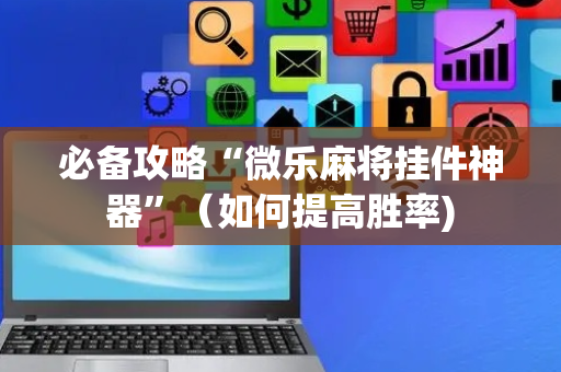 必备攻略“微乐麻将挂件神器”（如何提高胜率)