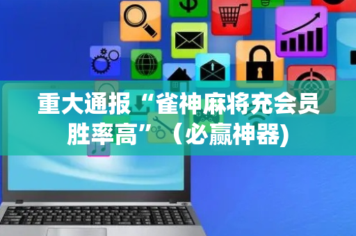 重大通报“雀神麻将充会员胜率高”（必赢神器)