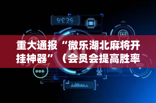 重大通报“微乐湖北麻将开挂神器”（会员会提高胜率吗)