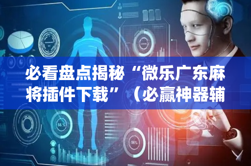 必看盘点揭秘“微乐广东麻将插件下载”（必赢神器辅助器)