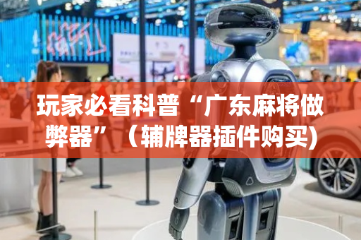 玩家必看科普“广东麻将做弊器”（辅牌器插件购买)