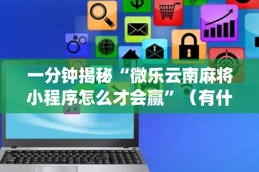 一分钟揭秘“微乐云南麻将小程序怎么才会赢”（有什么诀窍)