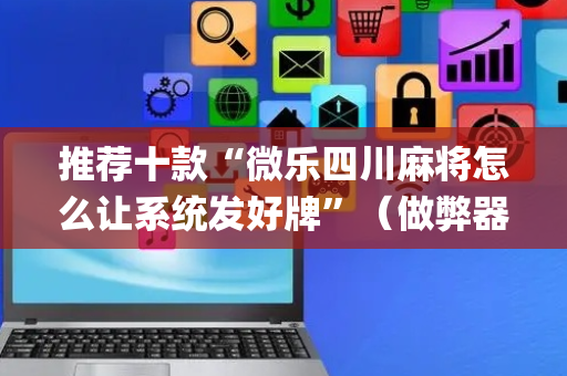推荐十款“微乐四川麻将怎么让系统发好牌”（做弊器软件下载)