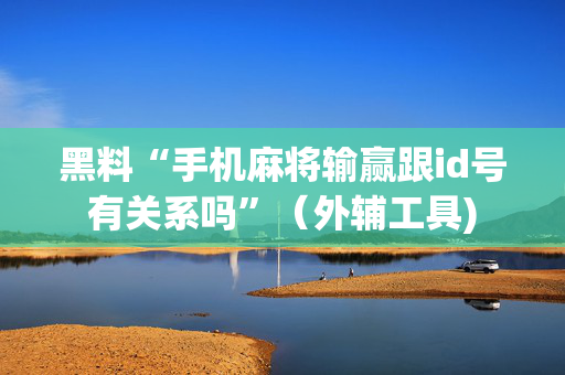 黑料“手机麻将输赢跟id号有关系吗”（外辅工具)
