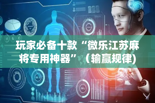 玩家必备十款“微乐江苏麻将专用神器”（输赢规律)