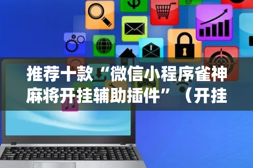 推荐十款“微信小程序雀神麻将开挂辅助插件”（开挂辅助器脚本)