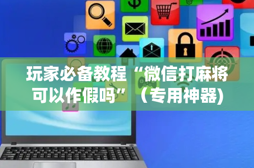 玩家必备教程“微信打麻将可以作假吗”（专用神器)