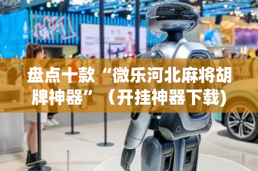 盘点十款“微乐河北麻将胡牌神器”（开挂神器下载)