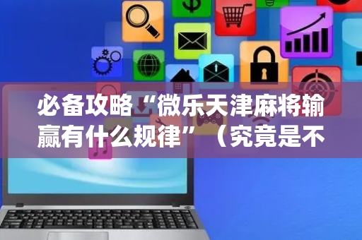 必备攻略“微乐天津麻将输赢有什么规律”（究竟是不是有挂)