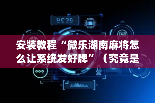 安装教程“微乐湖南麻将怎么让系统发好牌”（究竟是不是有挂)