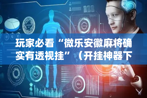 玩家必看“微乐安徽麻将确实有透视挂”（开挂神器下载)