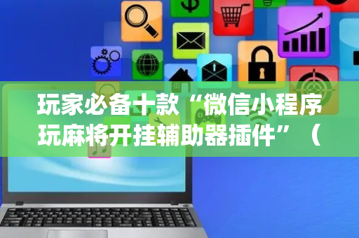 玩家必备十款“微信小程序玩麻将开挂辅助器插件”（胜负规律拿好牌)
