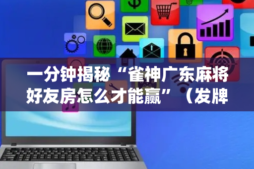 一分钟揭秘“雀神广东麻将好友房怎么才能赢”（发牌有什么规律吗)