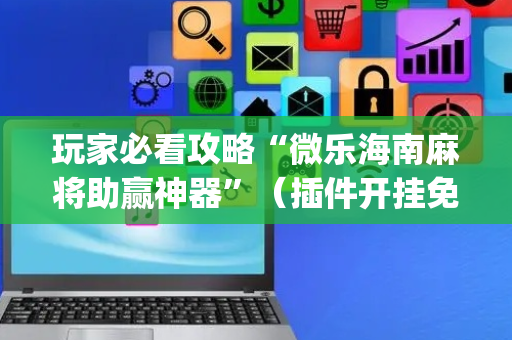 玩家必看攻略“微乐海南麻将助赢神器”（插件开挂免费AI)