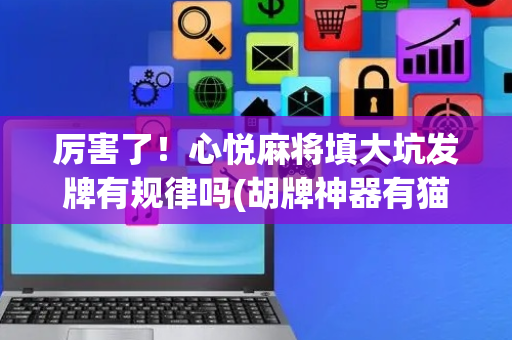 厉害了！心悦麻将填大坑发牌有规律吗(胡牌神器有猫腻吗)